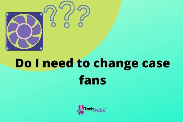do-i-need-to-change-case-fans